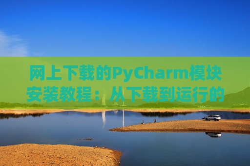 网上下载的PyCharm模块安装教程：从下载到运行的全流程